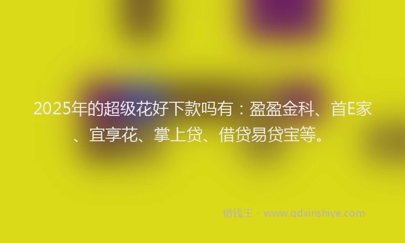 2025年的超级花好下款吗有：盈盈金科、首E家、宜享花、掌上贷、借贷易贷宝等。