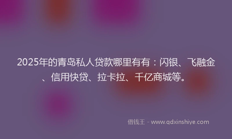 2025年的青岛私人贷款哪里有有：闪银、飞融金、信用快贷、拉卡拉、千亿商城等。