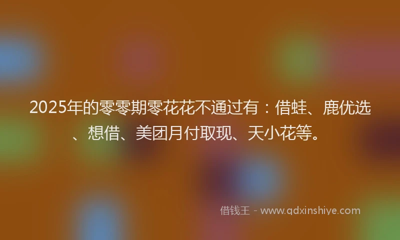 2025年的零零期零花花不通过有：借蛙、鹿优选、想借、美团月付取现、天小花等。