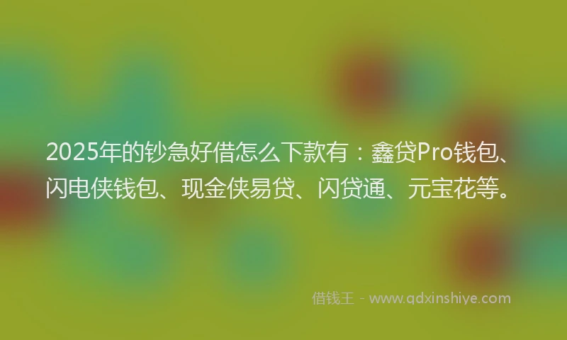 2025年的钞急好借怎么下款有：鑫贷Pro钱包、闪电侠钱包、现金侠易贷、闪贷通、元宝花等。
