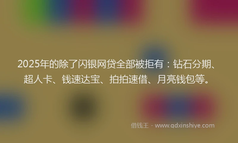 2025年的除了闪银网贷全部被拒有：钻石分期、超人卡、钱速达宝、拍拍速借、月亮钱包等。