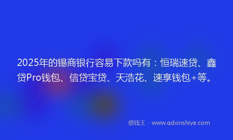 2025年的锡商银行容易下款吗有：恒瑞速贷、鑫贷Pro钱包、信贷宝贷、天浩花、速享钱包+等。