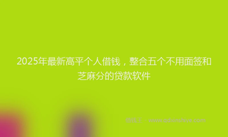 2025年最新高平个人借钱，整合五个不用面签和芝麻分的贷款软件