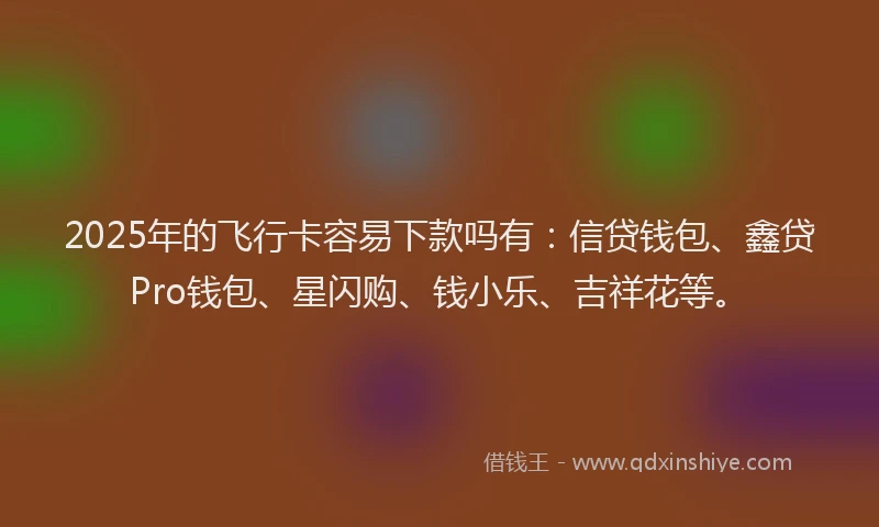 2025年的飞行卡容易下款吗有：信贷钱包、鑫贷Pro钱包、星闪购、钱小乐、吉祥花等。