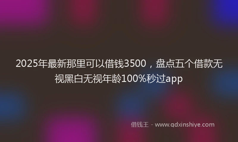 2025年最新那里可以借钱3500，盘点五个借款无视黑白无视年龄100%秒过app