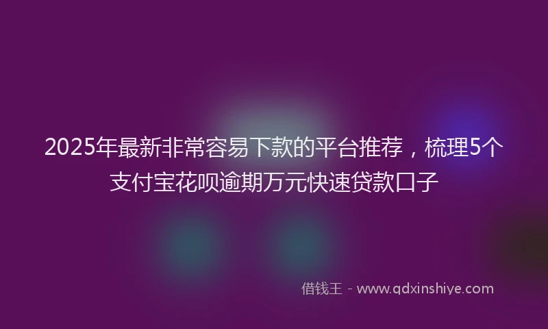 2025年最新非常容易下款的平台推荐，梳理5个支付宝花呗逾期万元快速贷款口子