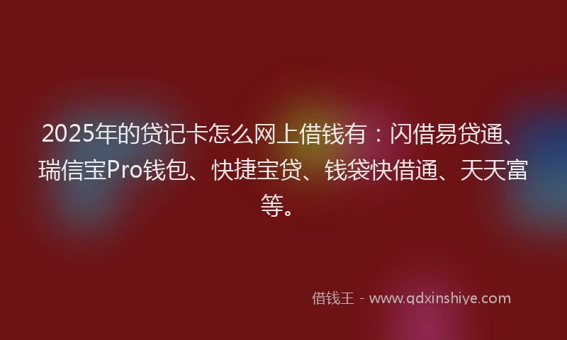 2025年的贷记卡怎么网上借钱有：闪借易贷通、瑞信宝Pro钱包、快捷宝贷、钱袋快借通、天天富等。