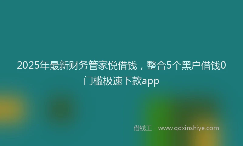 2025年最新财务管家悦借钱，整合5个黑户借钱0门槛极速下款app