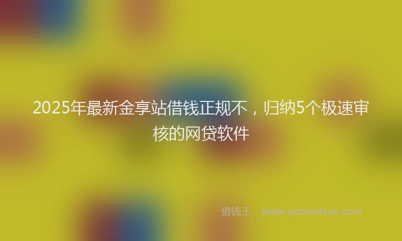 2025年最新金享站借钱正规不，归纳5个极速审核的网贷软件