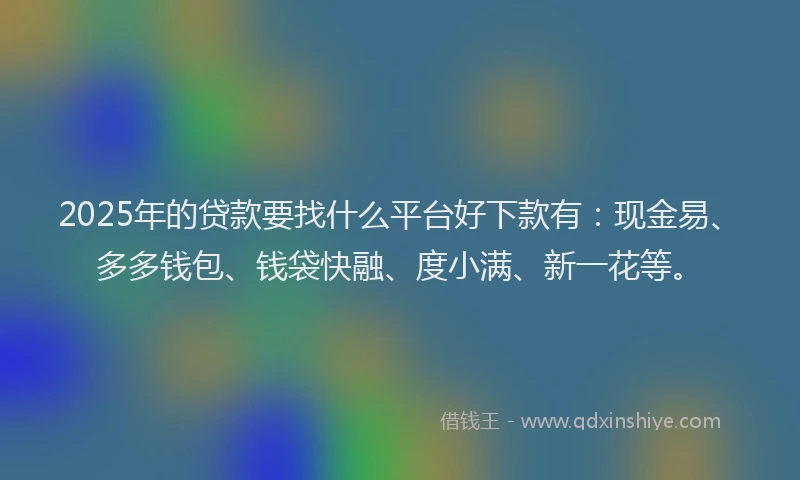 2025年的贷款要找什么平台好下款有：现金易、多多钱包、钱袋快融、度小满、新一花等。