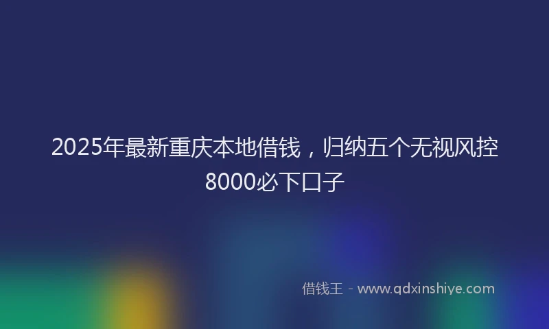2025年最新重庆本地借钱，归纳五个无视风控8000必下口子