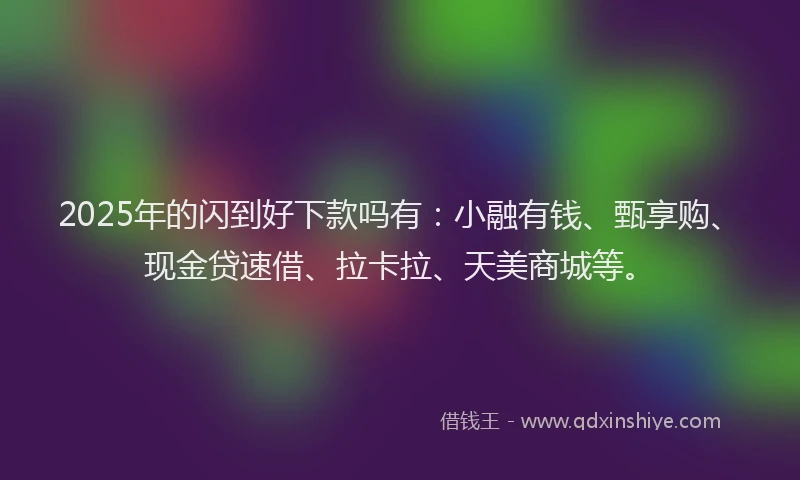 2025年的闪到好下款吗有：小融有钱、甄享购、现金贷速借、拉卡拉、天美商城等。