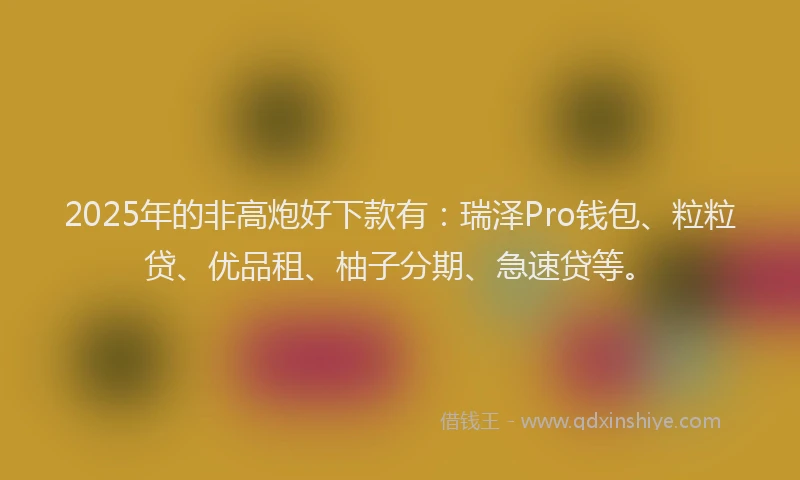 2025年的非高炮好下款有：瑞泽Pro钱包、粒粒贷、优品租、柚子分期、急速贷等。