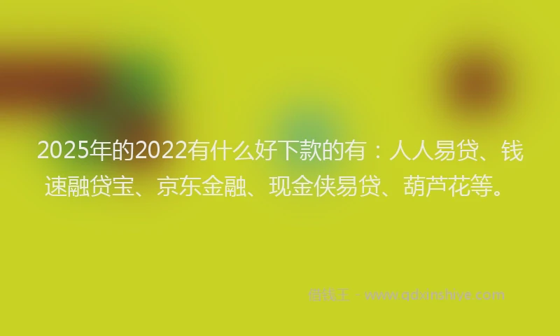 2025年的2022有什么好下款的有：人人易贷、钱速融贷宝、京东金融、现金侠易贷、葫芦花等。