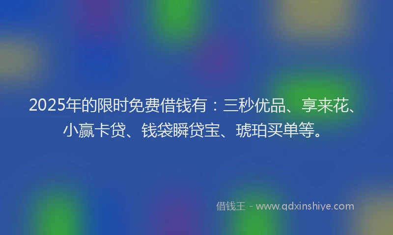 2025年的限时免费借钱有：三秒优品、享来花、小赢卡贷、钱袋瞬贷宝、琥珀买单等。