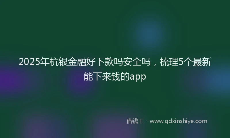 2025年杭银金融好下款吗安全吗，梳理5个最新能下来钱的app