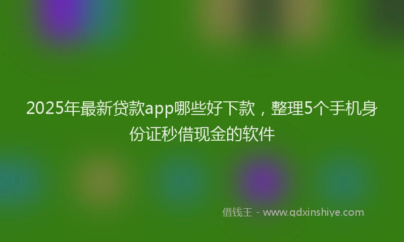2025年最新贷款app哪些好下款，整理5个手机身份证秒借现金的软件