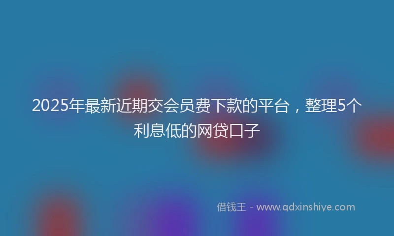 2025年最新近期交会员费下款的平台，整理5个利息低的网贷口子