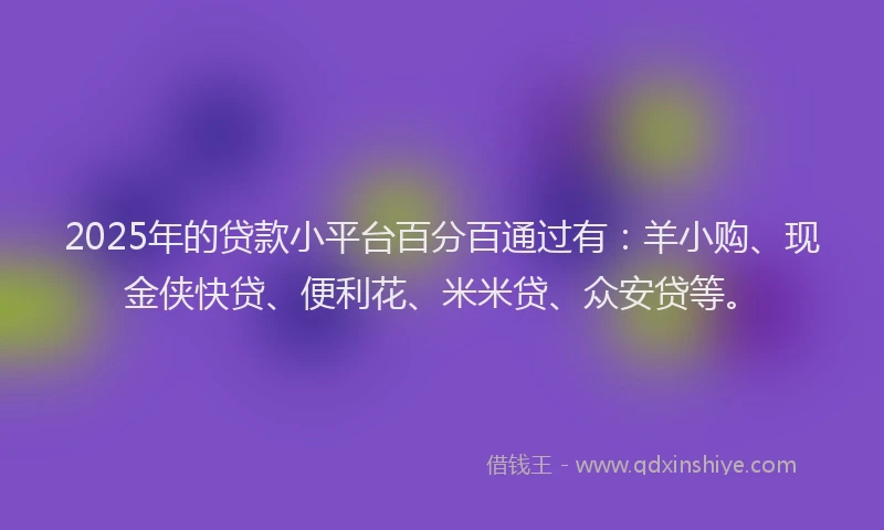 2025年的贷款小平台百分百通过有：羊小购、现金侠快贷、便利花、米米贷、众安贷等。