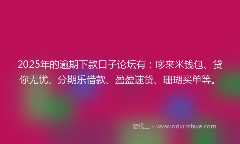 2025年的逾期下款口子论坛有：哆来米钱包、贷你无忧、分期乐借款、盈盈速贷、珊瑚买单等。