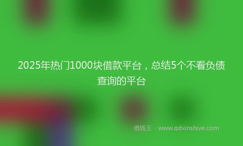 2025年热门1000块借款平台，总结5个不看负债查询的平台