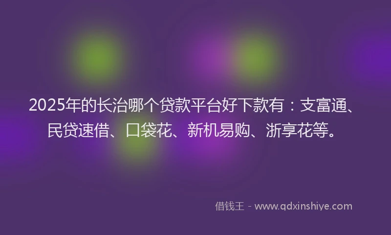 2025年的长治哪个贷款平台好下款有：支富通、民贷速借、口袋花、新机易购、浙享花等。