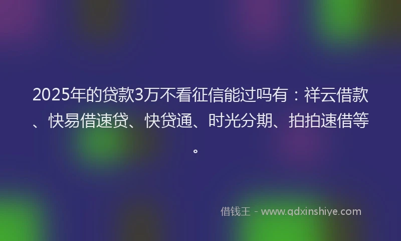 2025年的贷款3万不看征信能过吗有：祥云借款、快易借速贷、快贷通、时光分期、拍拍速借等。