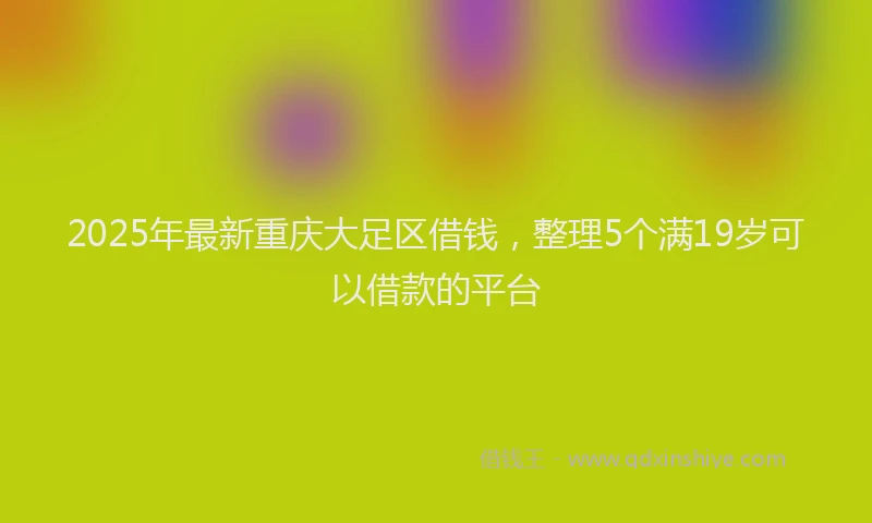2025年最新重庆大足区借钱，整理5个满19岁可以借款的平台