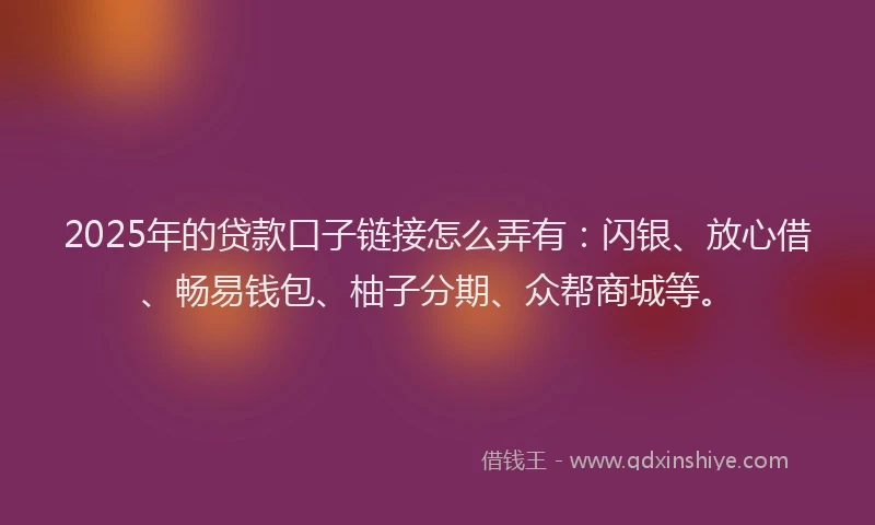 2025年的贷款口子链接怎么弄有：闪银、放心借、畅易钱包、柚子分期、众帮商城等。