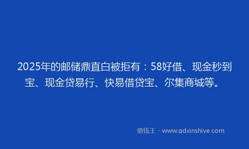 2025年的邮储鼎直白被拒有：58好借、现金秒到宝、现金贷易行、快易借贷宝、尔集商城等。