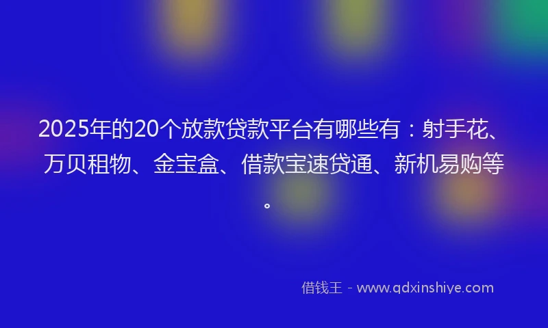 2025年的20个放款贷款平台有哪些有：射手花、万贝租物、金宝盒、借款宝速贷通、新机易购等。