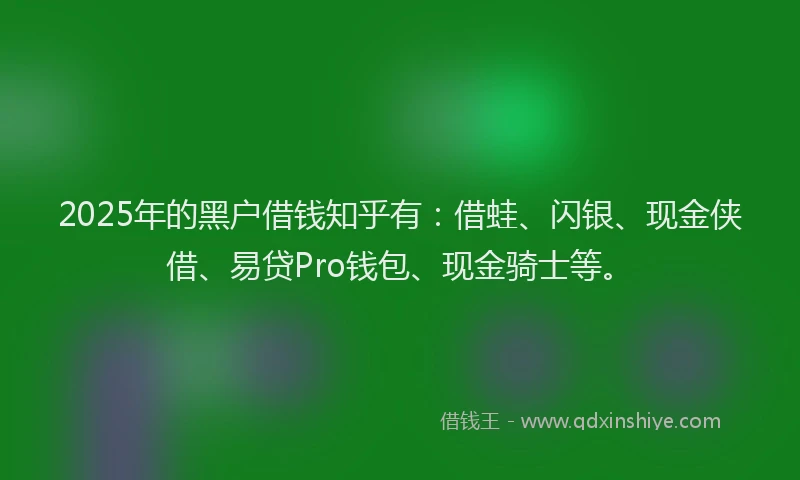 2025年的黑户借钱知乎有：借蛙、闪银、现金侠借、易贷Pro钱包、现金骑士等。