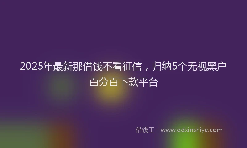 2025年最新那借钱不看征信，归纳5个无视黑户百分百下款平台