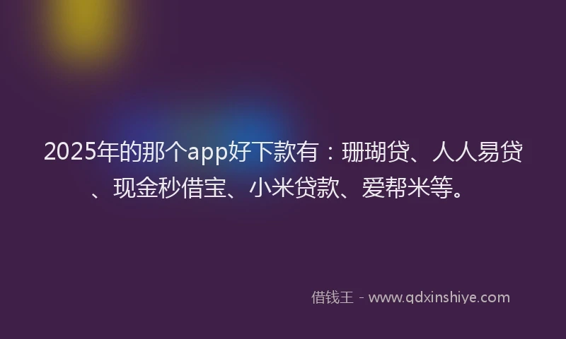 2025年的那个app好下款有：珊瑚贷、人人易贷、现金秒借宝、小米贷款、爱帮米等。