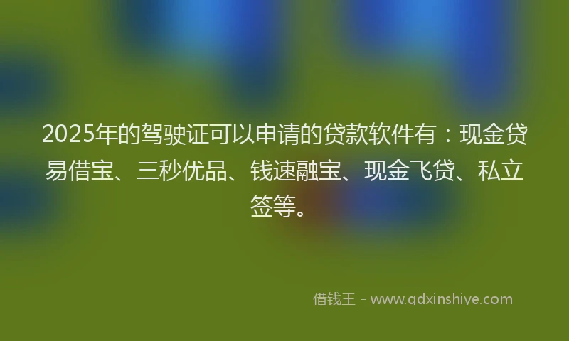 2025年的驾驶证可以申请的贷款软件有：现金贷易借宝、三秒优品、钱速融宝、现金飞贷、私立签等。