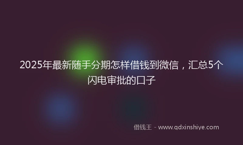2025年最新随手分期怎样借钱到微信，汇总5个闪电审批的口子