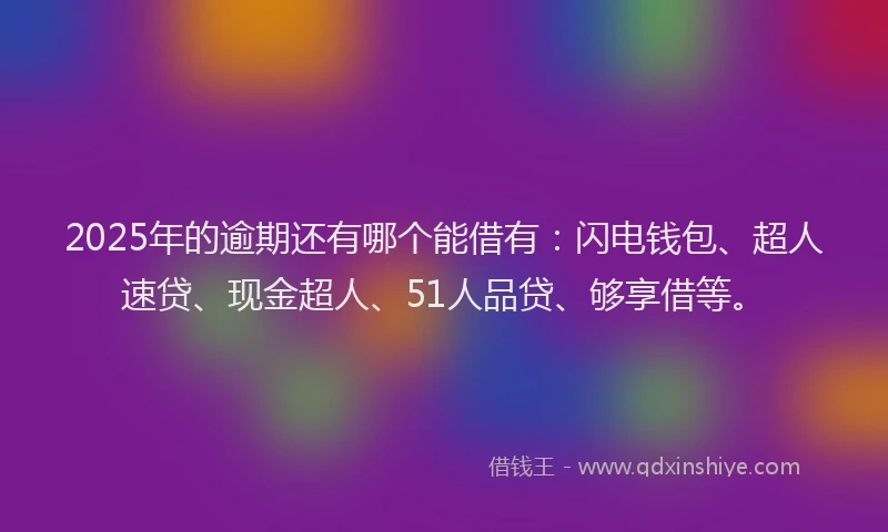 2025年的逾期还有哪个能借有：闪电钱包、超人速贷、现金超人、51人品贷、够享借等。