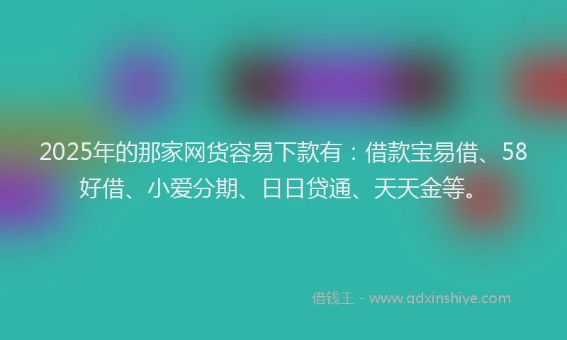 2025年的那家网货容易下款有：借款宝易借、58好借、小爱分期、日日贷通、天天金等。
