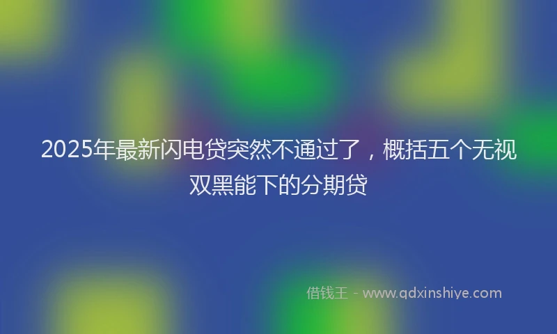 2025年最新闪电贷突然不通过了，概括五个无视双黑能下的分期贷