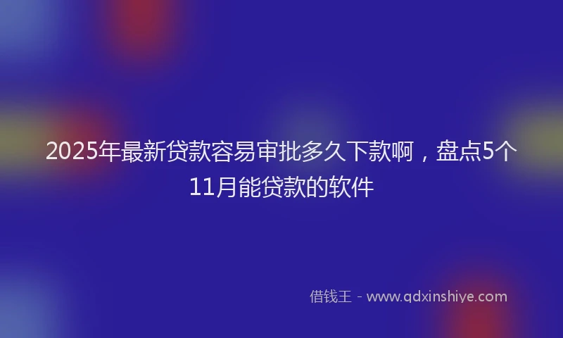 2025年最新贷款容易审批多久下款啊，盘点5个11月能贷款的软件