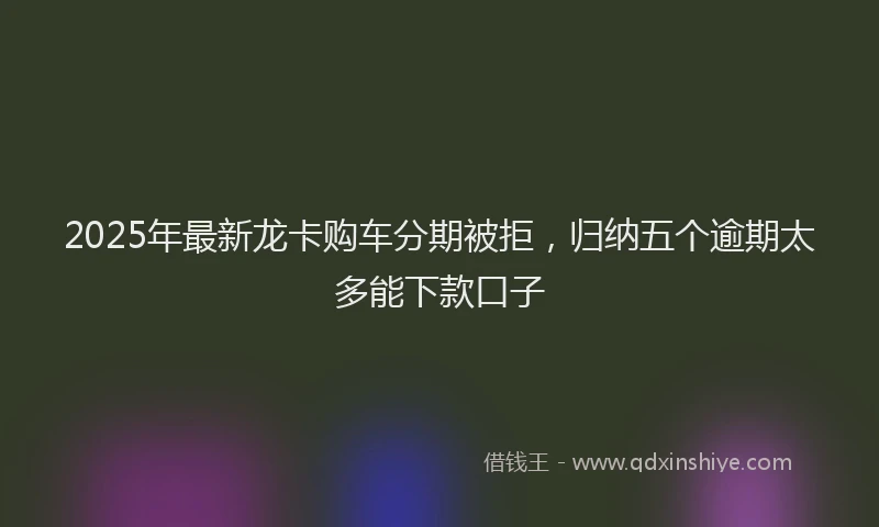 2025年最新龙卡购车分期被拒，归纳五个逾期太多能下款口子