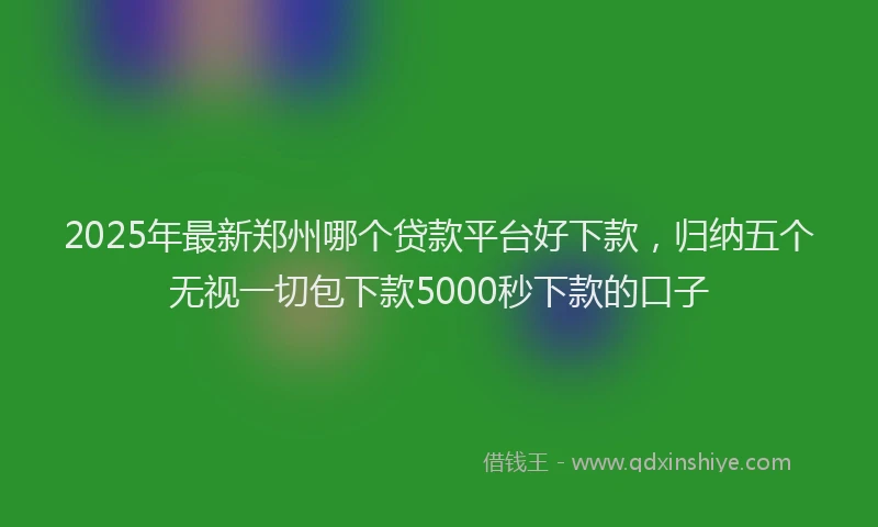 2025年最新郑州哪个贷款平台好下款，归纳五个无视一切包下款5000秒下款的口子