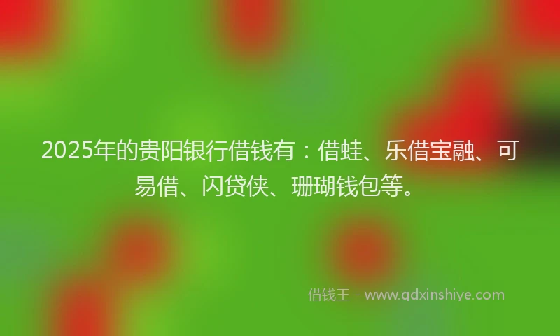 2025年的贵阳银行借钱有：借蛙、乐借宝融、可易借、闪贷侠、珊瑚钱包等。