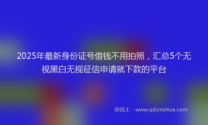 2025年最新身份证号借钱不用拍照，汇总5个无视黑白无视征信申请就下款的平台