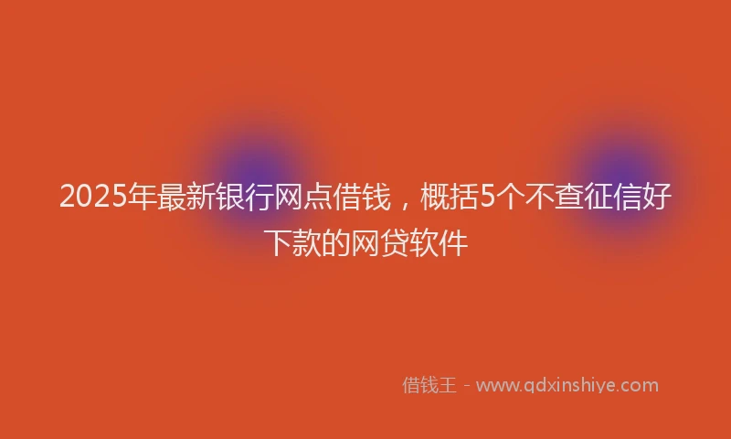 2025年最新银行网点借钱，概括5个不查征信好下款的网贷软件