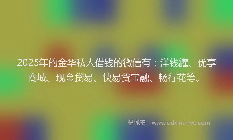 2025年的金华私人借钱的微信有：洋钱罐、优享商城、现金贷易、快易贷宝融、畅行花等。