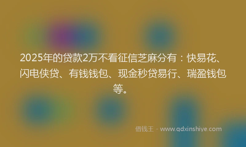 2025年的贷款2万不看征信芝麻分有：快易花、闪电侠贷、有钱钱包、现金秒贷易行、瑞盈钱包等。