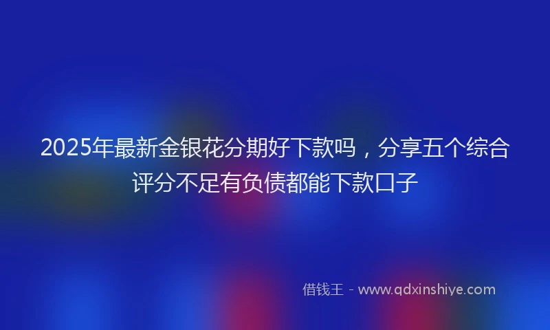 2025年最新金银花分期好下款吗，分享五个综合评分不足有负债都能下款口子