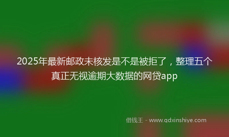 2025年最新邮政未核发是不是被拒了，整理五个真正无视逾期大数据的网贷app