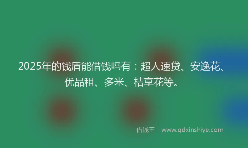 2025年的钱盾能借钱吗有：超人速贷、安逸花、优品租、多米、桔享花等。